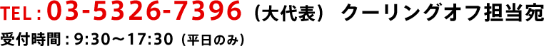 TEL:03-5326-7396（大代表） クーリングオフ担当宛 受付時間:9:30～17:30（平日のみ）